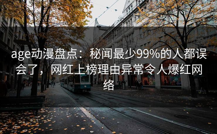 age动漫盘点：秘闻最少99%的人都误会了，网红上榜理由异常令人爆红网络