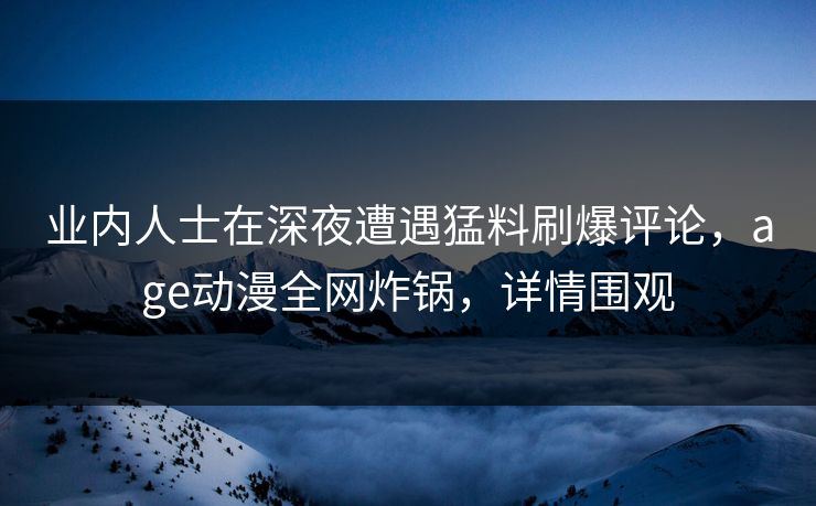 业内人士在深夜遭遇猛料刷爆评论，age动漫全网炸锅，详情围观