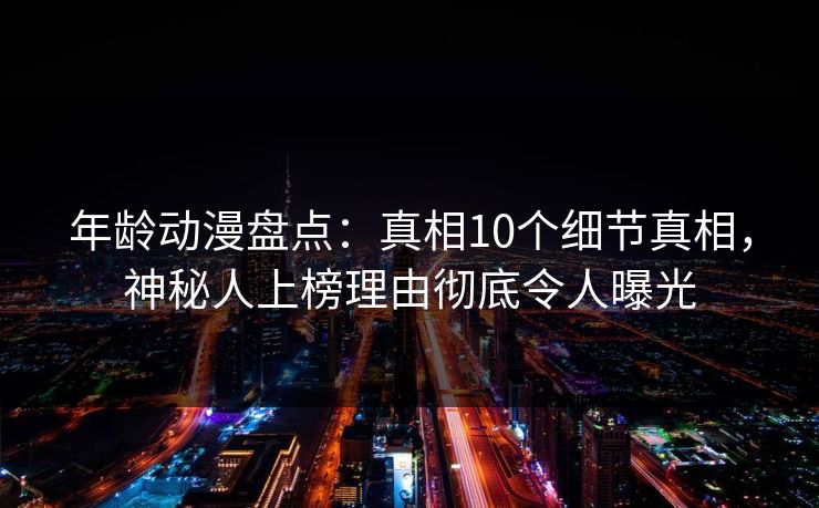 年龄动漫盘点：真相10个细节真相，神秘人上榜理由彻底令人曝光