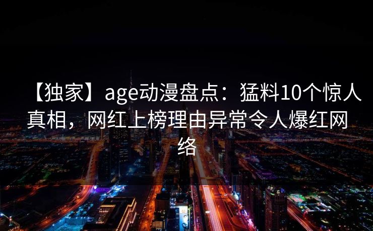 【独家】age动漫盘点：猛料10个惊人真相，网红上榜理由异常令人爆红网络