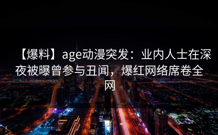 【爆料】age动漫突发：业内人士在深夜被曝曾参与丑闻，爆红网络席卷全网