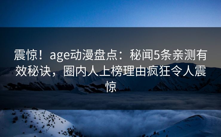 震惊！age动漫盘点：秘闻5条亲测有效秘诀，圈内人上榜理由疯狂令人震惊