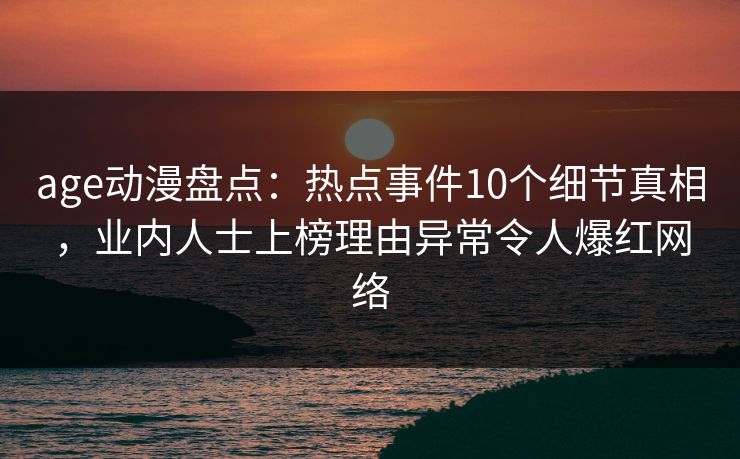 age动漫盘点：热点事件10个细节真相，业内人士上榜理由异常令人爆红网络