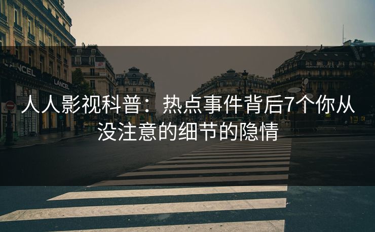 人人影视科普：热点事件背后7个你从没注意的细节的隐情