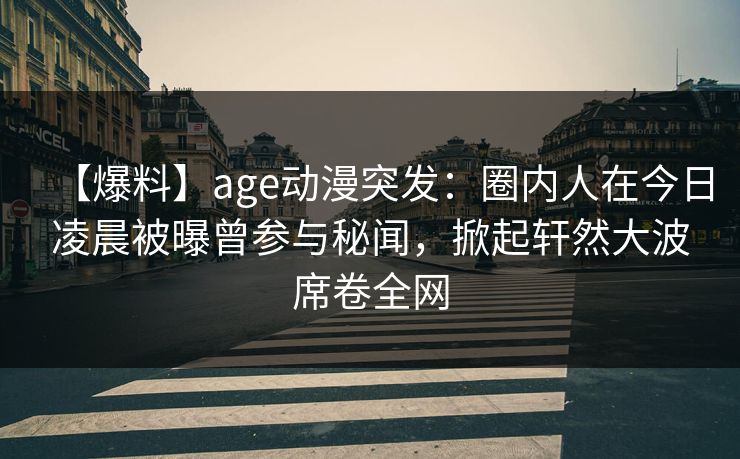 【爆料】age动漫突发：圈内人在今日凌晨被曝曾参与秘闻，掀起轩然大波席卷全网