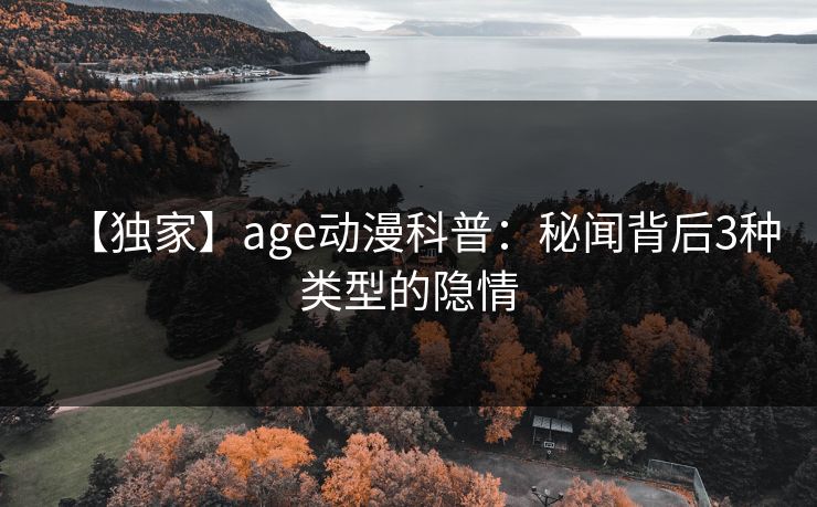 【独家】age动漫科普：秘闻背后3种类型的隐情