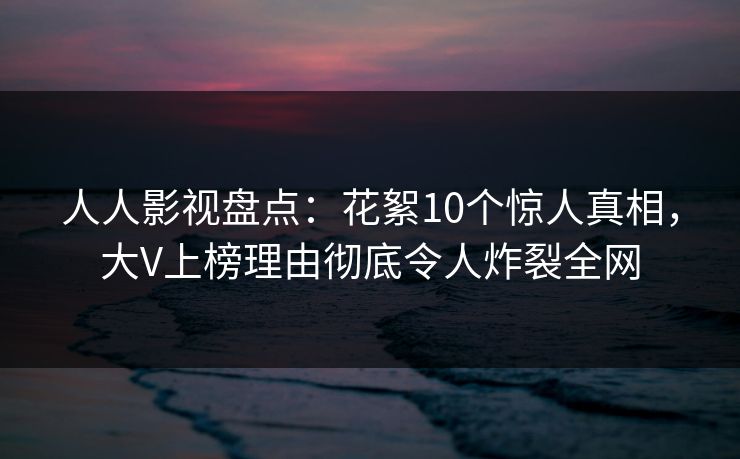 人人影视盘点：花絮10个惊人真相，大V上榜理由彻底令人炸裂全网