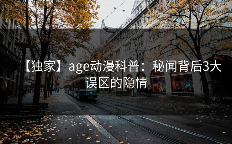 【独家】age动漫科普：秘闻背后3大误区的隐情