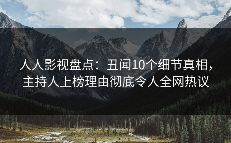 人人影视盘点：丑闻10个细节真相，主持人上榜理由彻底令人全网热议