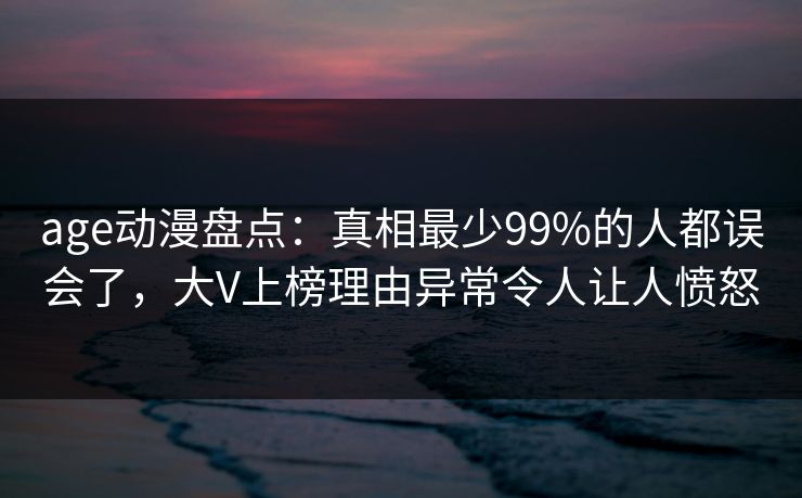 age动漫盘点：真相最少99%的人都误会了，大V上榜理由异常令人让人愤怒