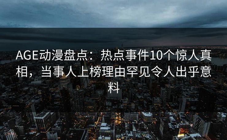 AGE动漫盘点：热点事件10个惊人真相，当事人上榜理由罕见令人出乎意料