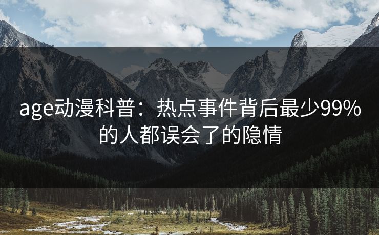 age动漫科普：热点事件背后最少99%的人都误会了的隐情