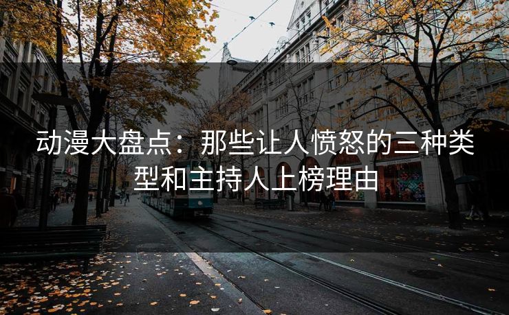 动漫大盘点：那些让人愤怒的三种类型和主持人上榜理由