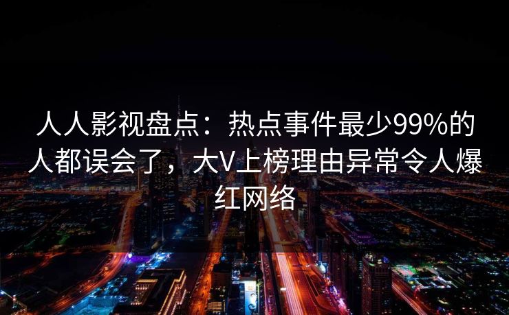 人人影视盘点：热点事件最少99%的人都误会了，大V上榜理由异常令人爆红网络
