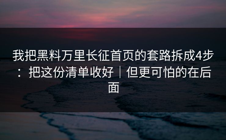我把黑料万里长征首页的套路拆成4步：把这份清单收好｜但更可怕的在后面