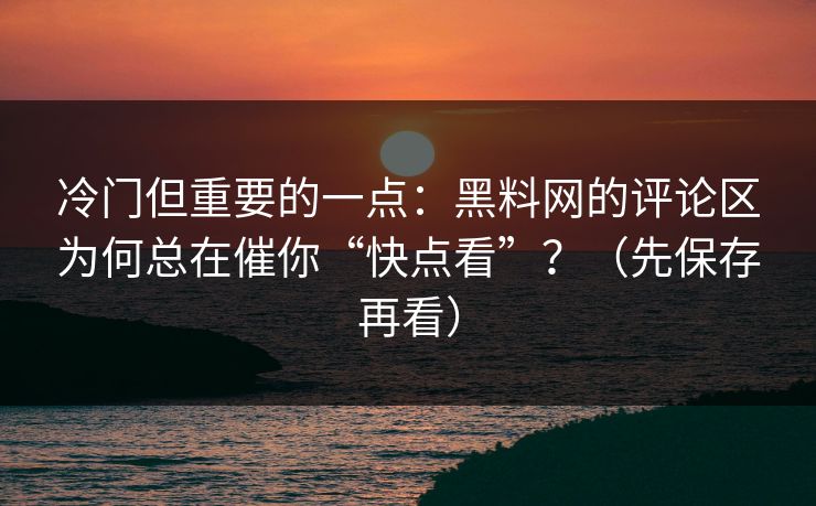 冷门但重要的一点：黑料网的评论区为何总在催你“快点看”？（先保存再看）