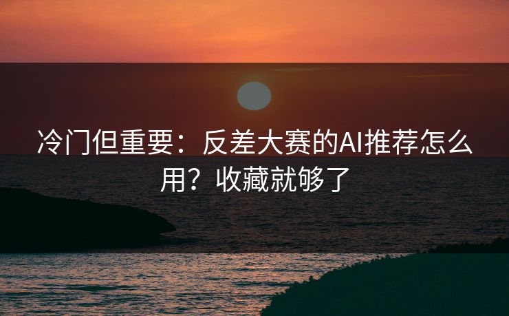 冷门但重要：反差大赛的AI推荐怎么用？收藏就够了
