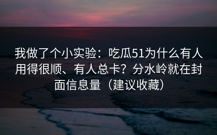 详细阅读:我做了个小实验:吃瓜51为什么有人用得很顺、有人总卡?分水岭就在封面信息量(建议收藏) 我做了个小实验:吃瓜51为什么有人用得很顺、有人总卡?分水岭就在封面信息量(建议收藏)
