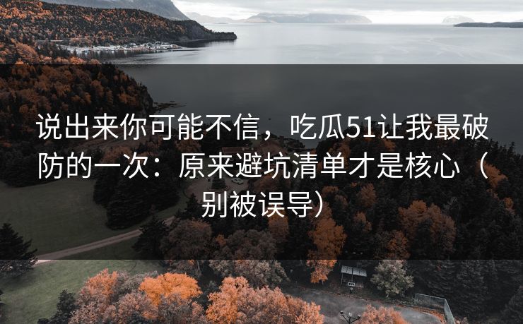 详细阅读:说出来你可能不信,吃瓜51让我最破防的一次:原来避坑清单才是核心(别被误导) 说出来你可能不信,吃瓜51让我最破防的一次:原来避坑清单才是核心(别被误导)