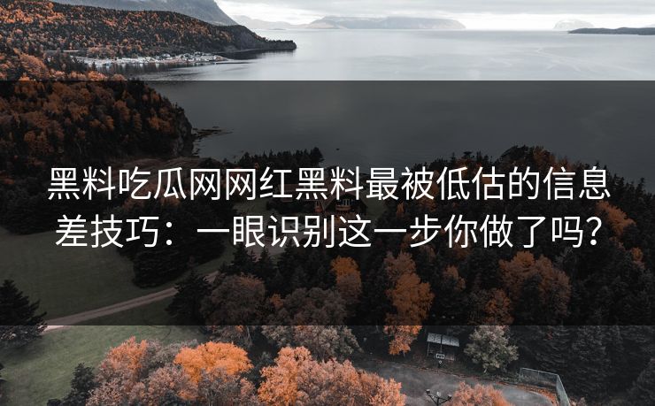 详细阅读:黑料吃瓜网网红黑料最被低估的信息差技巧:一眼识别这一步你做了吗? 黑料吃瓜网网红黑料最被低估的信息差技巧:一眼识别这一步你做了吗?