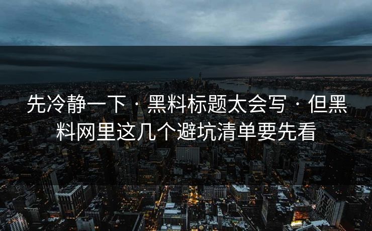 先冷静一下 · 黑料标题太会写 · 但黑料网里这几个避坑清单要先看