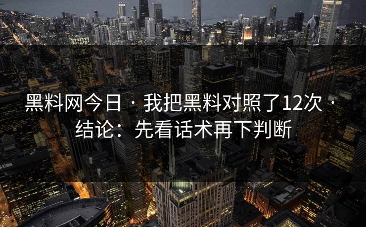 黑料网今日 · 我把黑料对照了12次 · 结论：先看话术再下判断