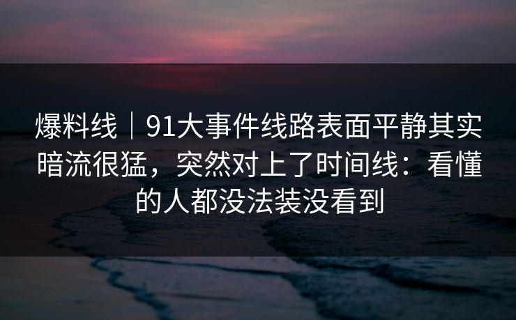 爆料线|91大事件线路表面平静其实暗流很猛,突然对上了时间线:看懂的人都没法装没看到 爆料线|91大事件线路表面平静其实暗流很猛,突然对上了时间线:看懂的人都没法装没看到