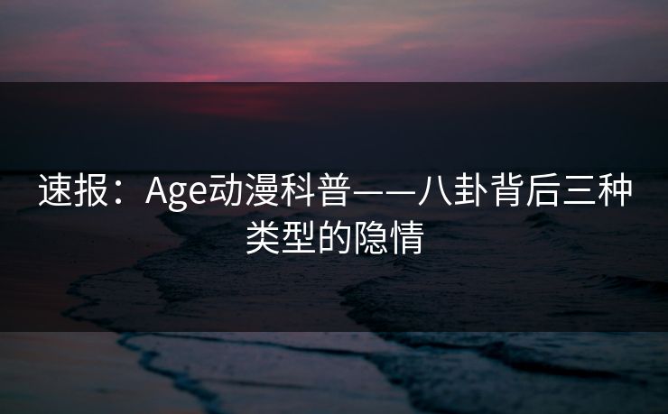 速报：Age动漫科普——八卦背后三种类型的隐情