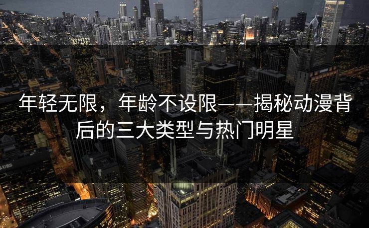年轻无限，年龄不设限——揭秘动漫背后的三大类型与热门明星