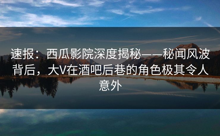 速报:西瓜影院深度揭秘——秘闻风波背后,大V在酒吧后巷的角色极其令人意外 速报:西瓜影院深度揭秘——秘闻风波背后,大V在酒吧后巷的角色极其令人意外