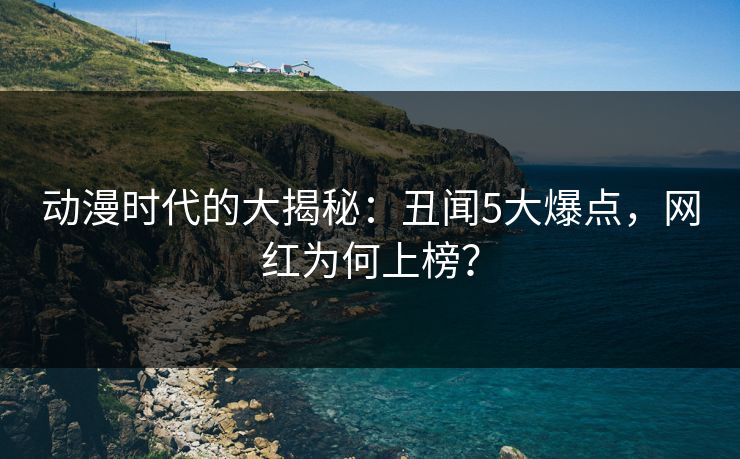 动漫时代的大揭秘:丑闻5大爆点,网红为何上榜? 动漫时代的大揭秘:丑闻5大爆点,网红为何上榜?