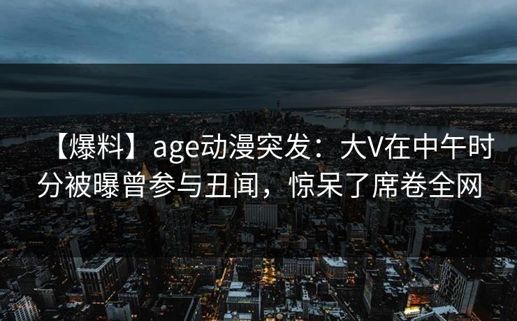 【爆料】age动漫突发:大V在中午时分被曝曾参与丑闻,惊呆了席卷全网 【爆料】age动漫突发:大V在中午时分被曝曾参与丑闻,惊呆了席卷全网