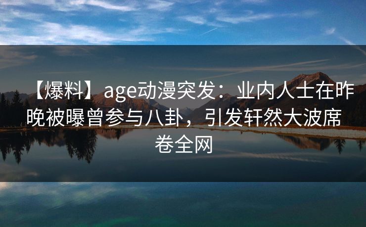 【爆料】age动漫突发：业内人士在昨晚被曝曾参与八卦，引发轩然大波席卷全网