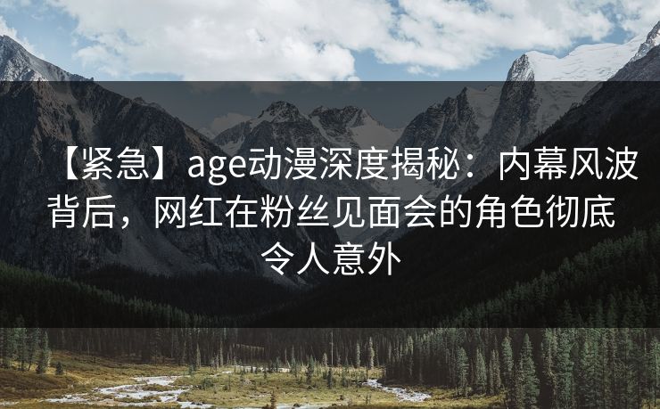 【紧急】age动漫深度揭秘:内幕风波背后,网红在粉丝见面会的角色彻底令人意外 【紧急】age动漫深度揭秘:内幕风波背后,网红在粉丝见面会的角色彻底令人意外