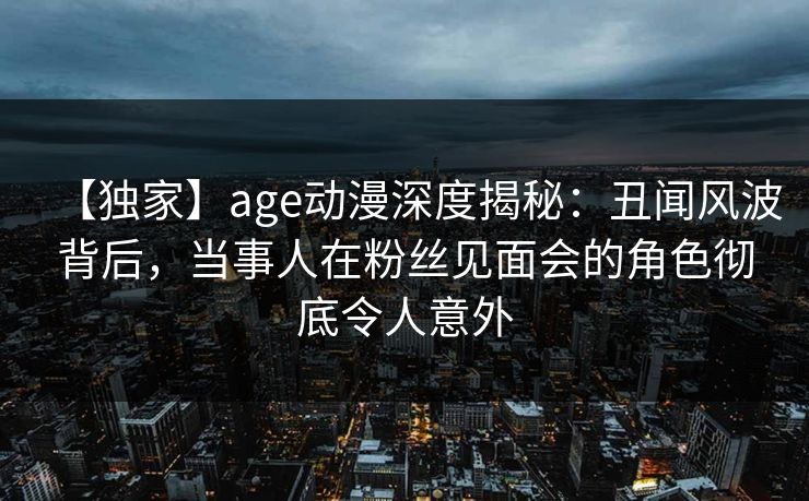 【独家】age动漫深度揭秘:丑闻风波背后,当事人在粉丝见面会的角色彻底令人意外 【独家】age动漫深度揭秘:丑闻风波背后,当事人在粉丝见面会的角色彻底令人意外