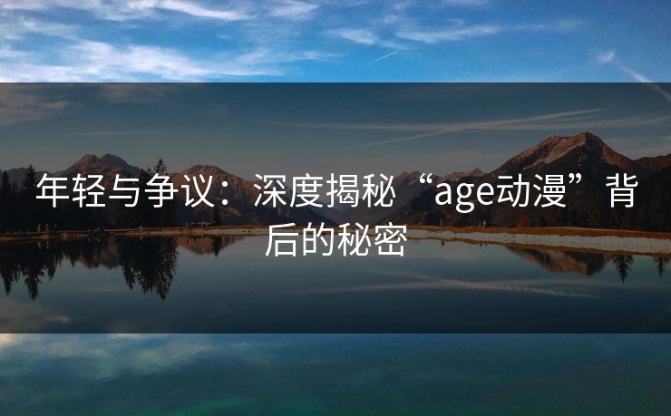 年轻与争议：深度揭秘“age动漫”背后的秘密