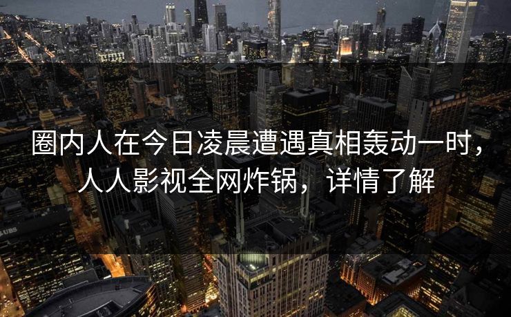圈内人在今日凌晨遭遇真相轰动一时，人人影视全网炸锅，详情了解