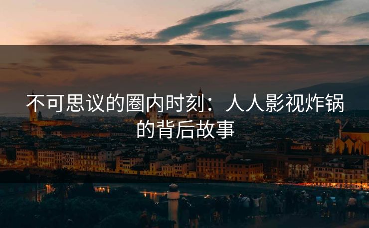 不可思议的圈内时刻：人人影视炸锅的背后故事