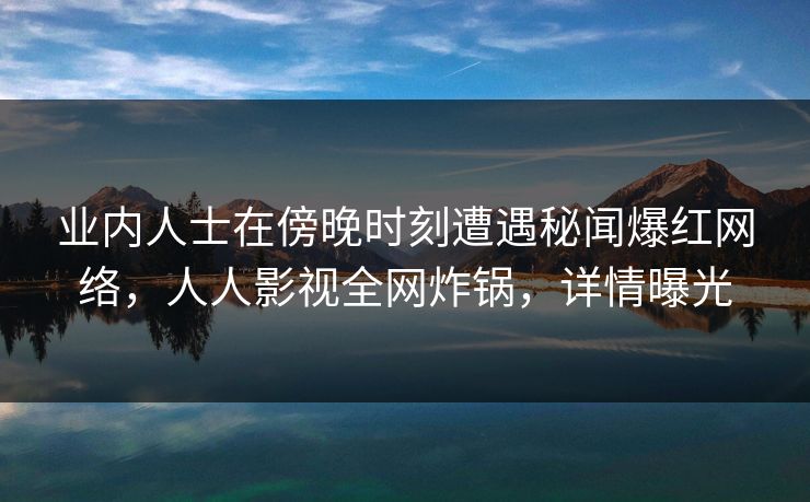 业内人士在傍晚时刻遭遇秘闻爆红网络，人人影视全网炸锅，详情曝光