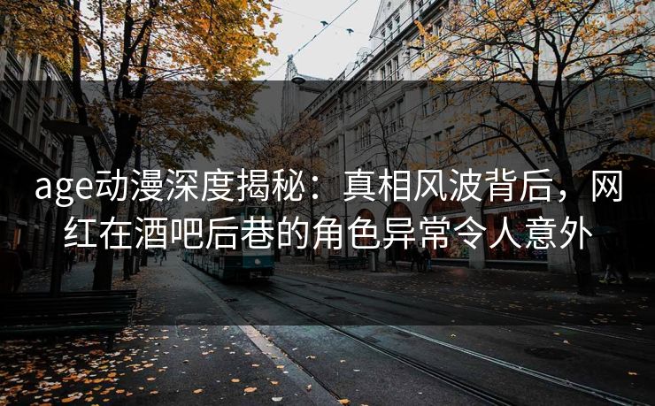 age动漫深度揭秘：真相风波背后，网红在酒吧后巷的角色异常令人意外
