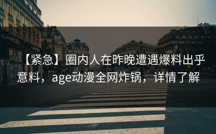 【紧急】圈内人在昨晚遭遇爆料出乎意料，age动漫全网炸锅，详情了解
