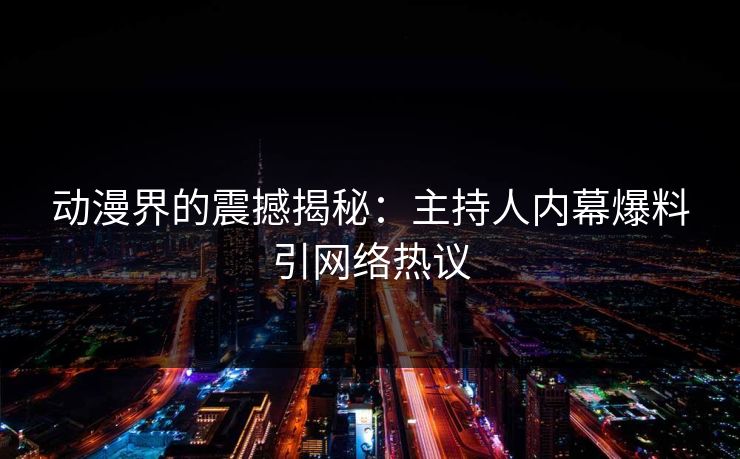 动漫界的震撼揭秘：主持人内幕爆料引网络热议