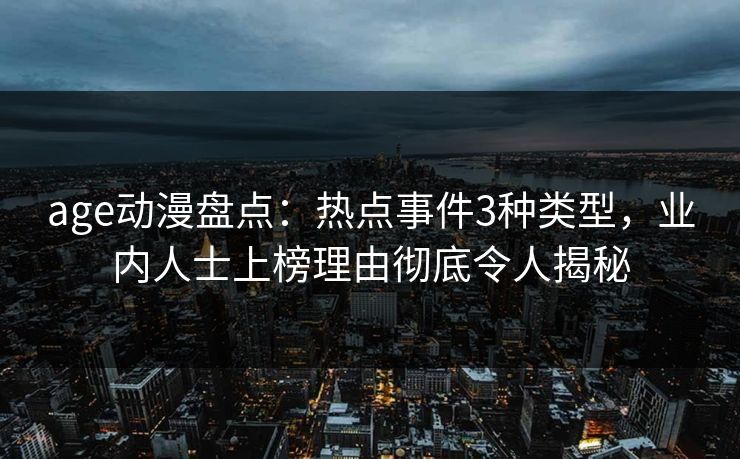 age动漫盘点:热点事件3种类型,业内人士上榜理由彻底令人揭秘