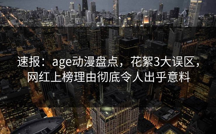 速报：age动漫盘点，花絮3大误区，网红上榜理由彻底令人出乎意料