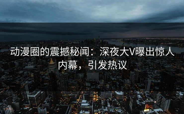 动漫圈的震撼秘闻:深夜大V曝出惊人内幕,引发热议