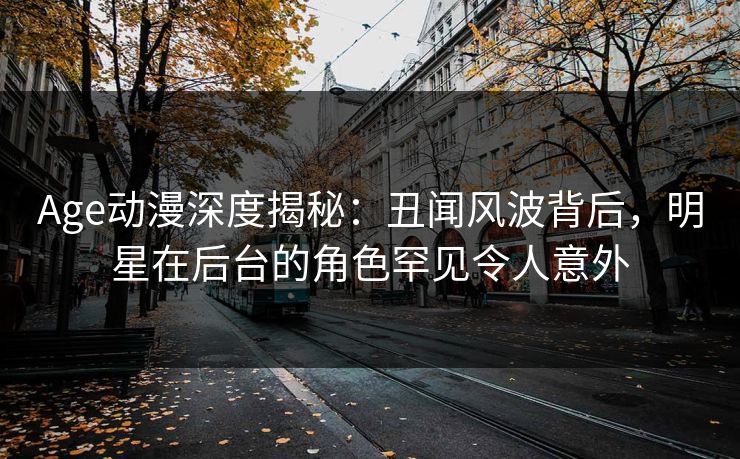 Age动漫深度揭秘:丑闻风波背后,明星在后台的角色罕见令人意外