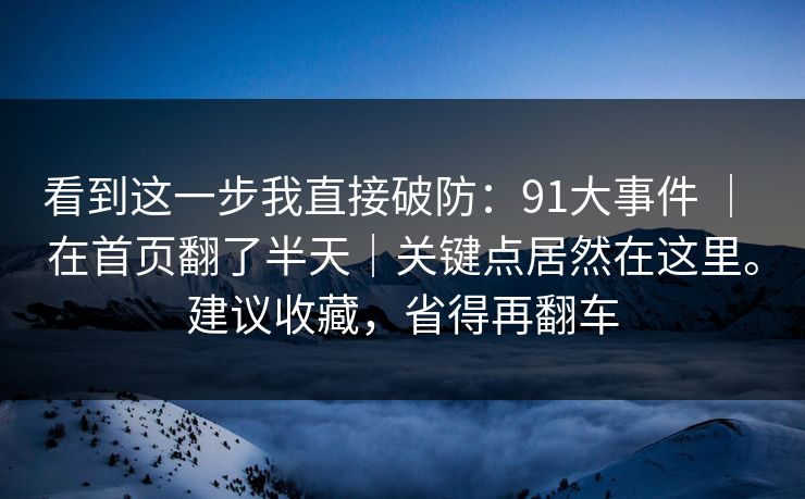 看到这一步我直接破防:91大事件 | 在首页翻了半天|关键点居然在这里。建议收藏,省得再翻车