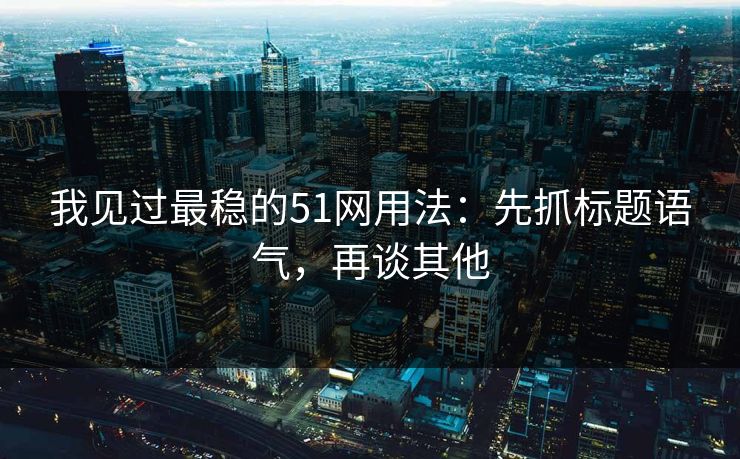 我见过最稳的51网用法:先抓标题语气,再谈其他