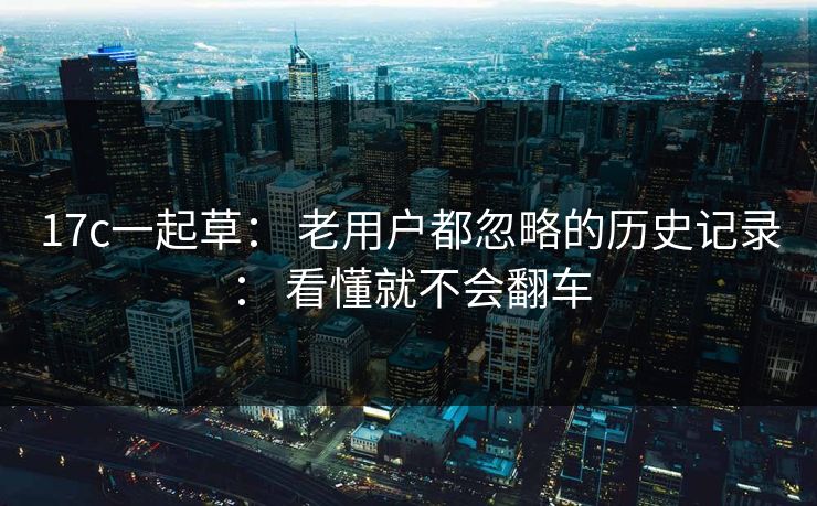17c一起草: 老用户都忽略的历史记录: 看懂就不会翻车