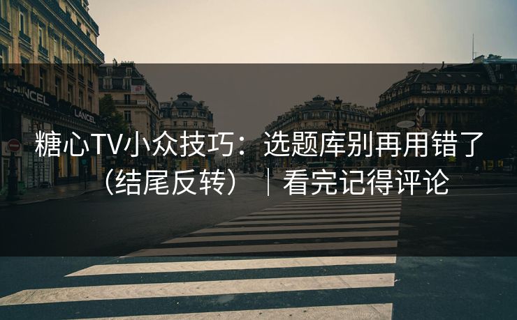 糖心TV小众技巧:选题库别再用错了(结尾反转)|看完记得评论 糖心TV小众技巧:选题库别再用错了(结尾反转)|看完记得评论